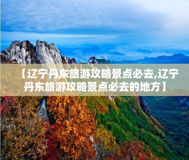 【辽宁丹东旅游攻略景点必去,辽宁丹东旅游攻略景点必去的地方】