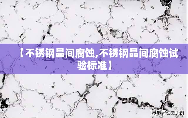 【不锈钢晶间腐蚀,不锈钢晶间腐蚀试验标准】