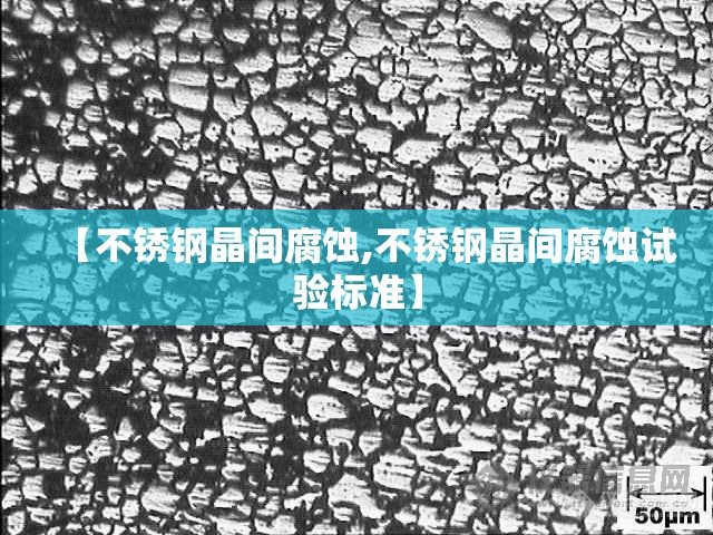 【不锈钢晶间腐蚀,不锈钢晶间腐蚀试验标准】