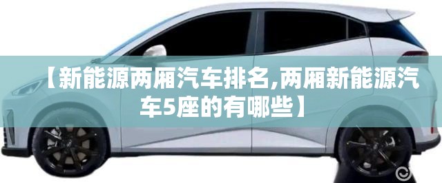 【新能源两厢汽车排名,两厢新能源汽车5座的有哪些】
