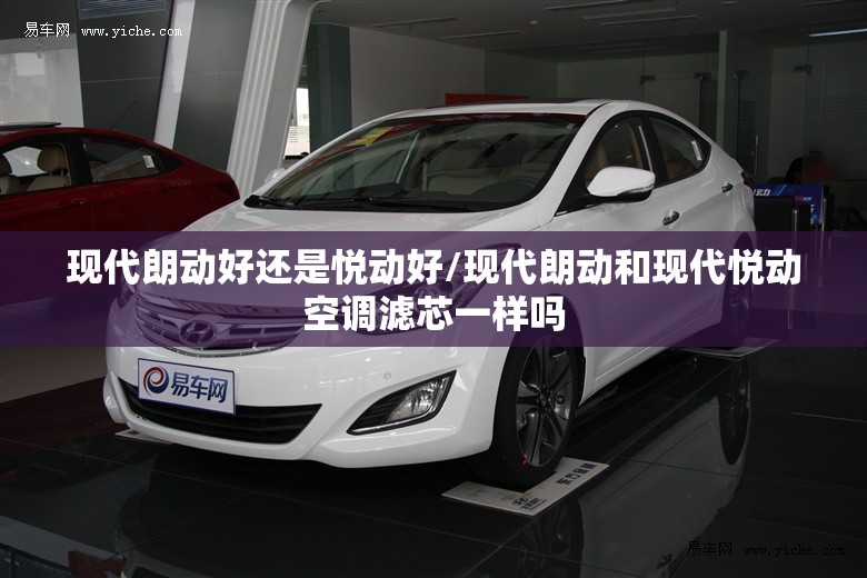 现代朗动好还是悦动好/现代朗动和现代悦动空调滤芯一样吗