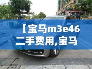 【宝马m3e46二手费用,宝马m340i二手】 【宝马m3e46二手费用,宝马m340i二手】