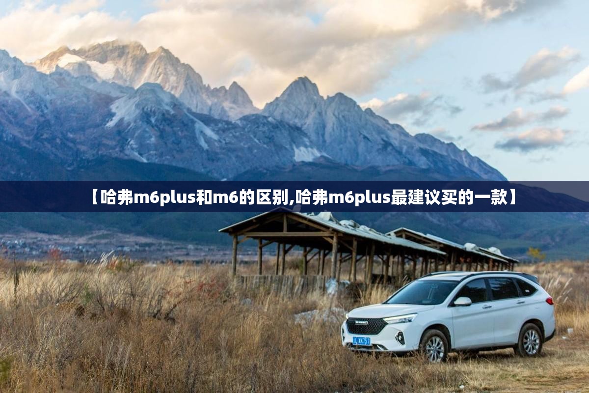 【哈弗m6plus和m6的区别,哈弗m6plus最建议买的一款】