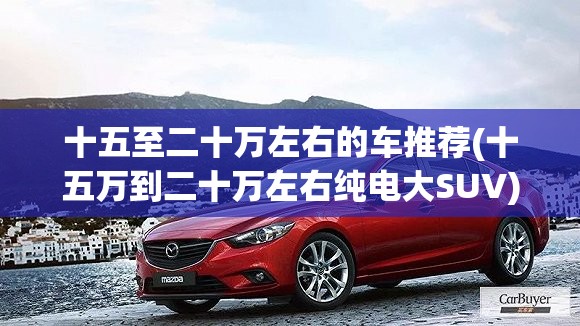 十五至二十万左右的车推荐(十五万到二十万左右纯电大SUV)