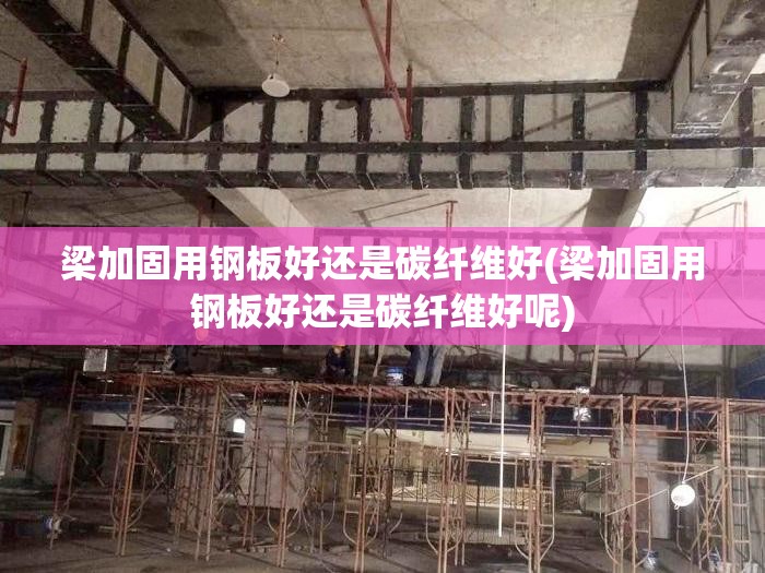 梁加固用钢板好还是碳纤维好(梁加固用钢板好还是碳纤维好呢)