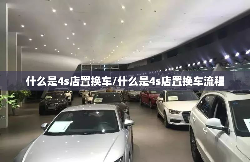 什么是4s店置换车/什么是4s店置换车流程