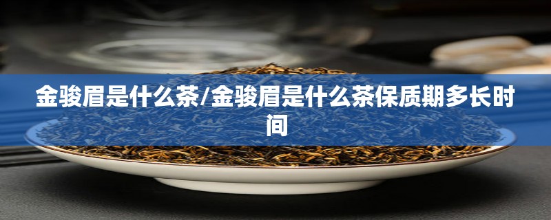 金骏眉是什么茶/金骏眉是什么茶保质期多长时间