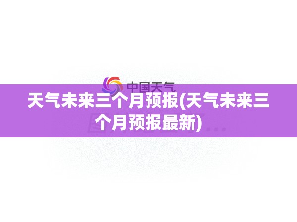 天气未来三个月预报(天气未来三个月预报最新) 天气未来三个月预报(天气未来三个月预报最新)
