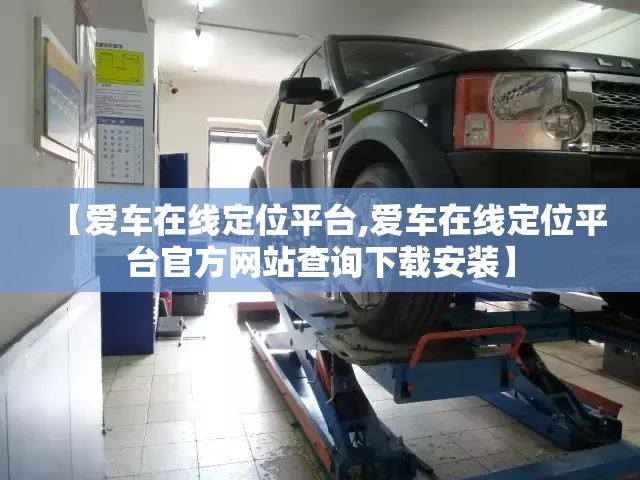 【爱车在线定位平台,爱车在线定位平台官方网站查询下载安装】