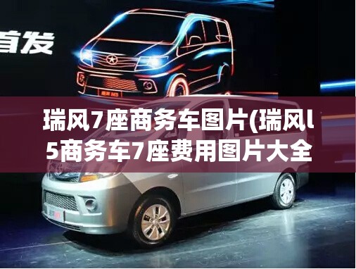 瑞风7座商务车图片(瑞风l5商务车7座费用图片大全)