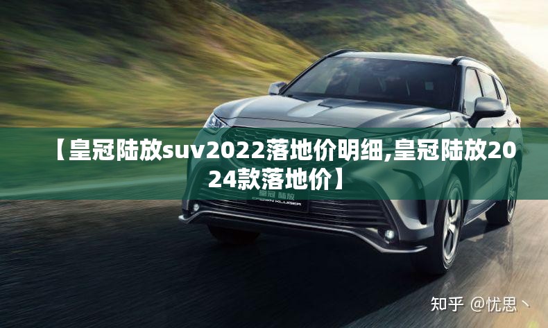 【皇冠陆放suv2022落地价明细,皇冠陆放2024款落地价】