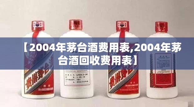 【2004年茅台酒费用表,2004年茅台酒回收费用表】 【2004年茅台酒费用表,2004年茅台酒回收费用表】