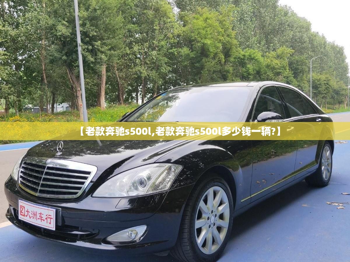 【老款奔驰s500l,老款奔驰s500l多少钱一辆?】