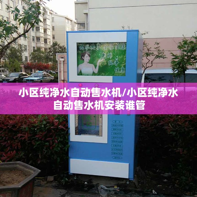 小区纯净水自动售水机/小区纯净水自动售水机安装谁管