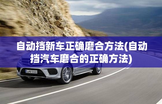 自动挡新车正确磨合方法(自动挡汽车磨合的正确方法)