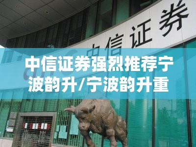 中信证券强烈推荐宁波韵升/宁波韵升重大利好