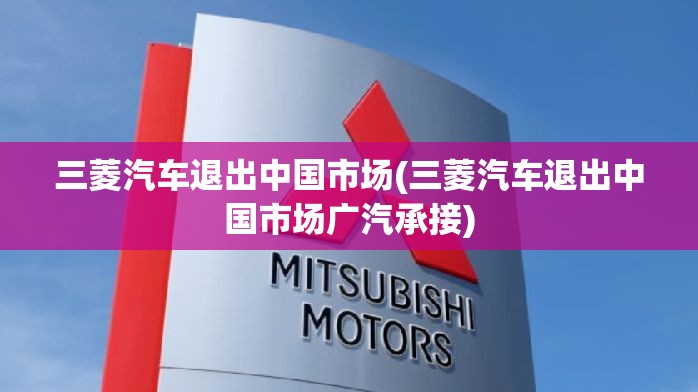 三菱汽车退出中国市场(三菱汽车退出中国市场广汽承接) 三菱汽车退出中国市场(三菱汽车退出中国市场广汽承接)