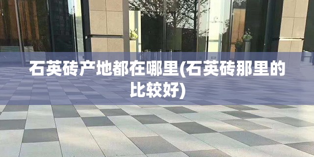 石英砖产地都在哪里(石英砖那里的比较好)