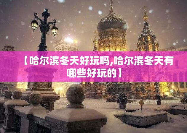 【哈尔滨冬天好玩吗,哈尔滨冬天有哪些好玩的】 【哈尔滨冬天好玩吗,哈尔滨冬天有哪些好玩的】
