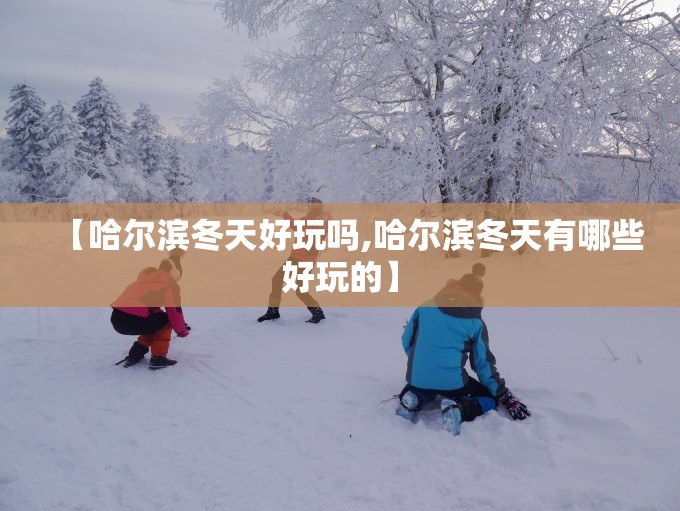 【哈尔滨冬天好玩吗,哈尔滨冬天有哪些好玩的】 【哈尔滨冬天好玩吗,哈尔滨冬天有哪些好玩的】