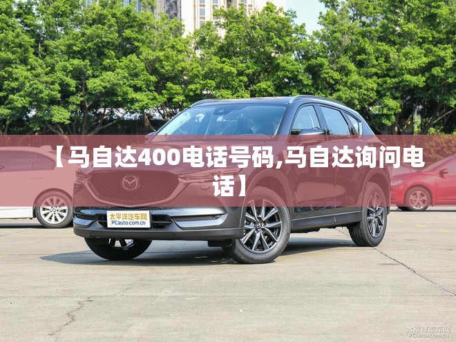 【马自达400电话号码,马自达询问电话】