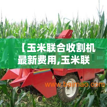 【玉米联合收割机最新费用,玉米联合收割机多少钱】
