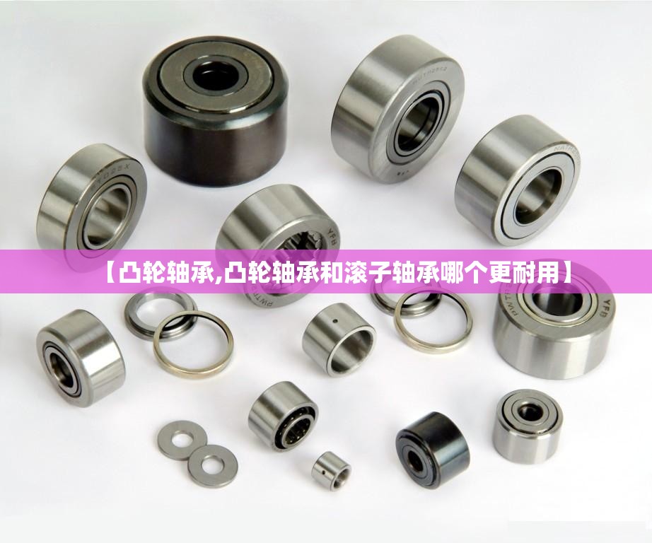 【凸轮轴承,凸轮轴承和滚子轴承哪个更耐用】 【凸轮轴承,凸轮轴承和滚子轴承哪个更耐用】