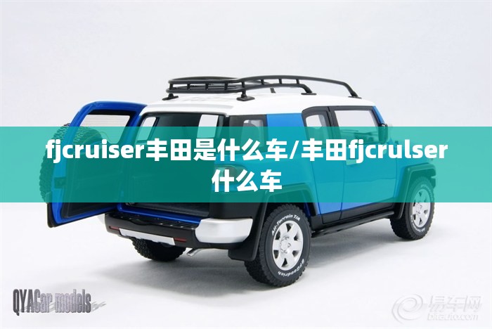 fjcruiser丰田是什么车/丰田fjcrulser什么车
