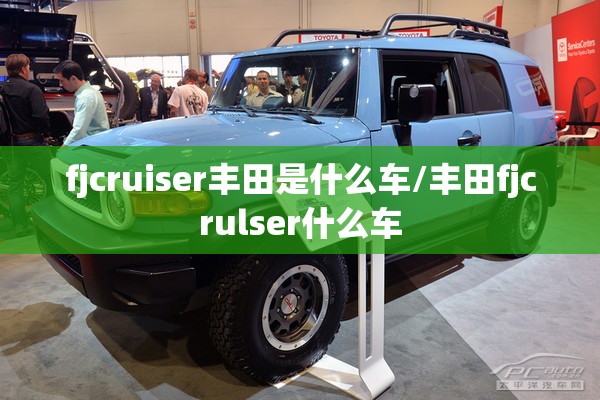 fjcruiser丰田是什么车/丰田fjcrulser什么车