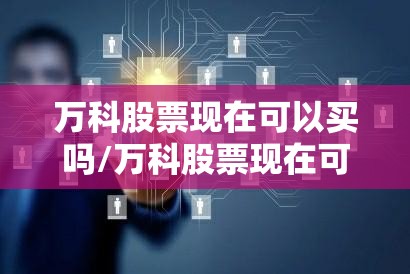 万科股票现在可以买吗/万科股票现在可以买吗最新消息