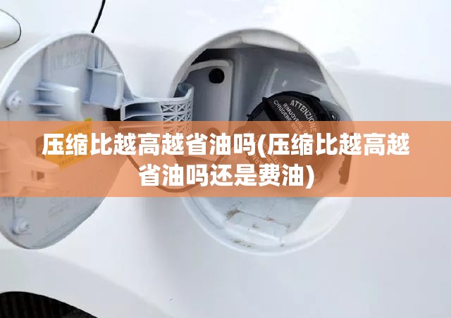 压缩比越高越省油吗(压缩比越高越省油吗还是费油)