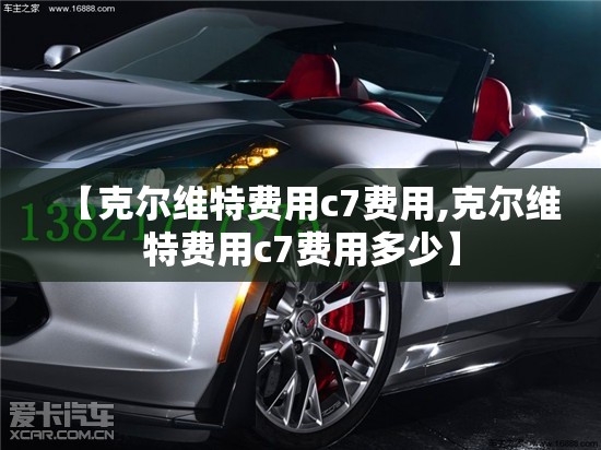 【克尔维特费用c7费用,克尔维特费用c7费用多少】