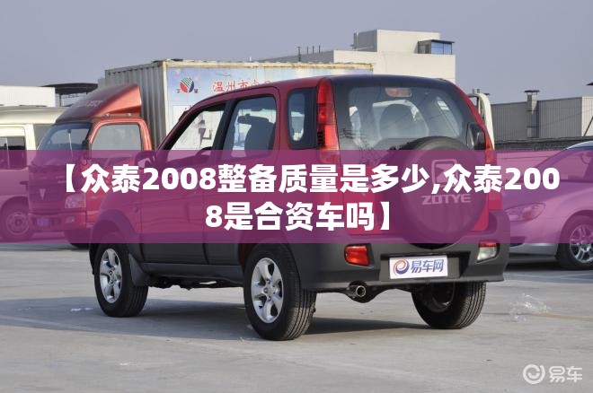 【众泰2008整备质量是多少,众泰2008是合资车吗】 【众泰2008整备质量是多少,众泰2008是合资车吗】