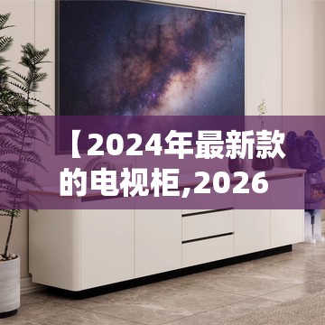 【2024年最新款的电视柜,2026年最新款电视柜】 【2024年最新款的电视柜,2026年最新款电视柜】