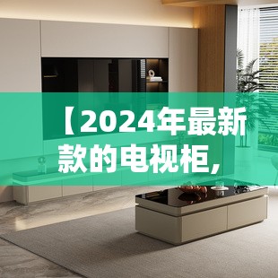 【2024年最新款的电视柜,2026年最新款电视柜】 【2024年最新款的电视柜,2026年最新款电视柜】