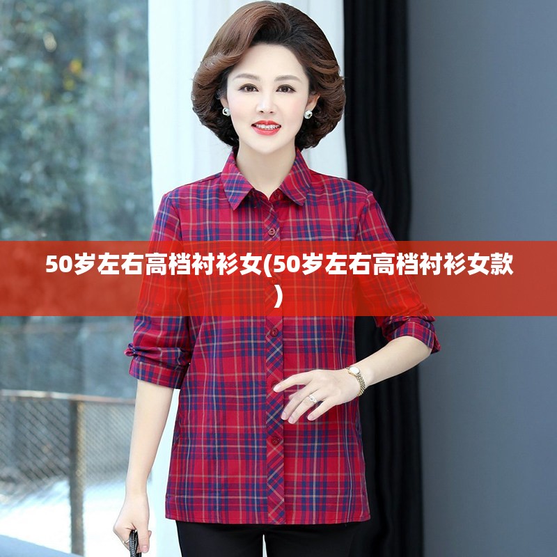 50岁左右高档衬衫女(50岁左右高档衬衫女款)
