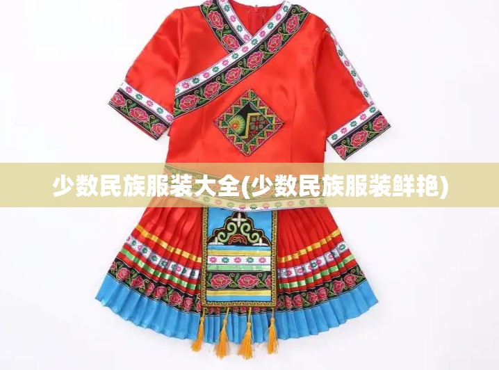 少数民族服装大全(少数民族服装鲜艳) 少数民族服装大全(少数民族服装鲜艳)