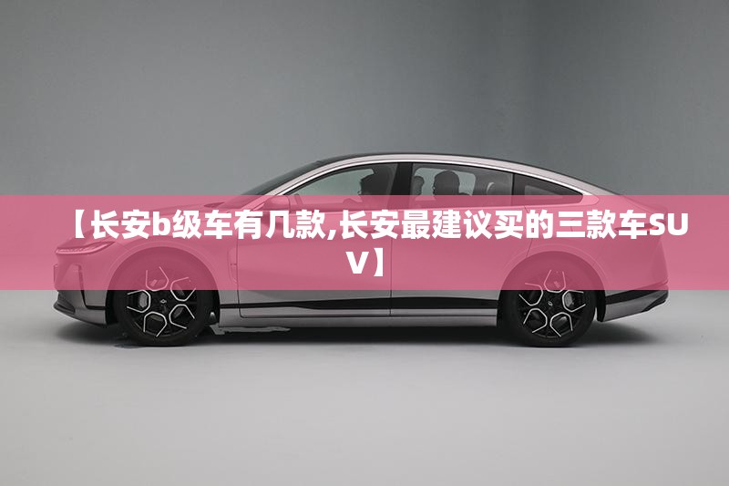 【长安b级车有几款,长安最建议买的三款车SUV】
