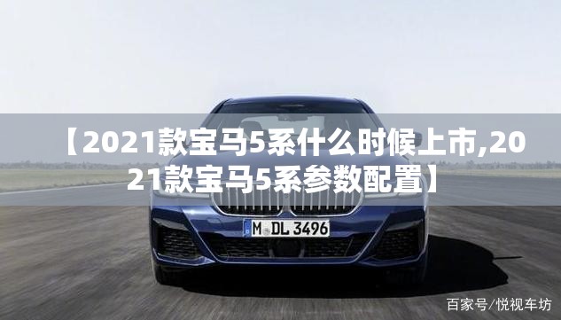 【2021款宝马5系什么时候上市,2021款宝马5系参数配置】 【2021款宝马5系什么时候上市,2021款宝马5系参数配置】