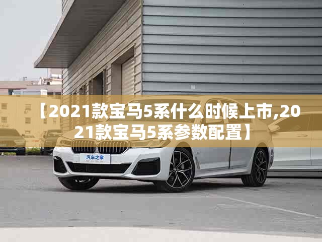 【2021款宝马5系什么时候上市,2021款宝马5系参数配置】 【2021款宝马5系什么时候上市,2021款宝马5系参数配置】