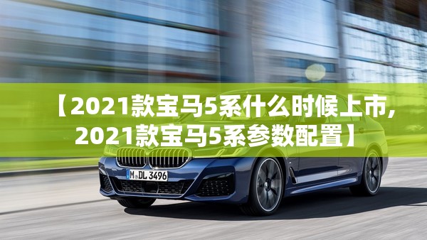 【2021款宝马5系什么时候上市,2021款宝马5系参数配置】 【2021款宝马5系什么时候上市,2021款宝马5系参数配置】