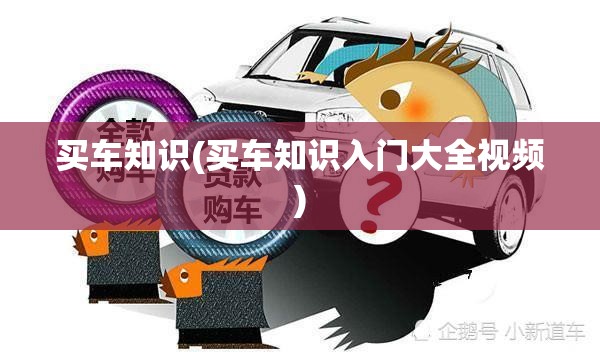 买车知识(买车知识入门大全视频)