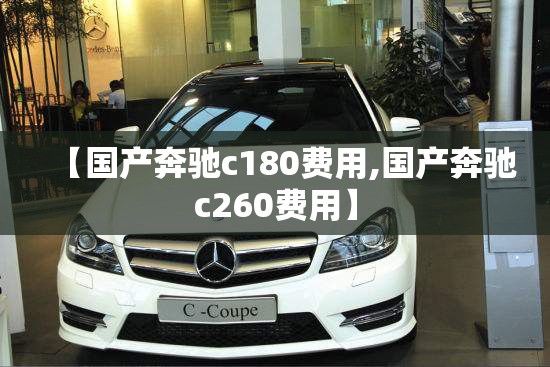 【国产奔驰c180费用,国产奔驰c260费用】