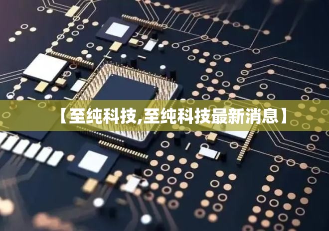 【至纯科技,至纯科技最新消息】