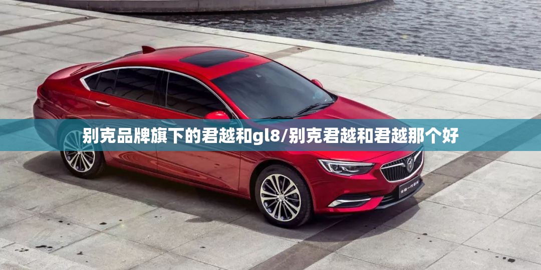 别克品牌旗下的君越和gl8/别克君越和君越那个好