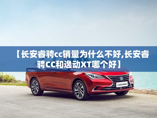 【长安睿骋cc销量为什么不好,长安睿骋CC和逸动XT哪个好】
