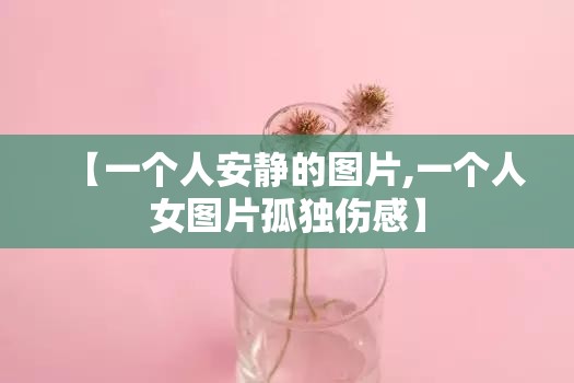 【一个人安静的图片,一个人女图片孤独伤感】 【一个人安静的图片,一个人女图片孤独伤感】