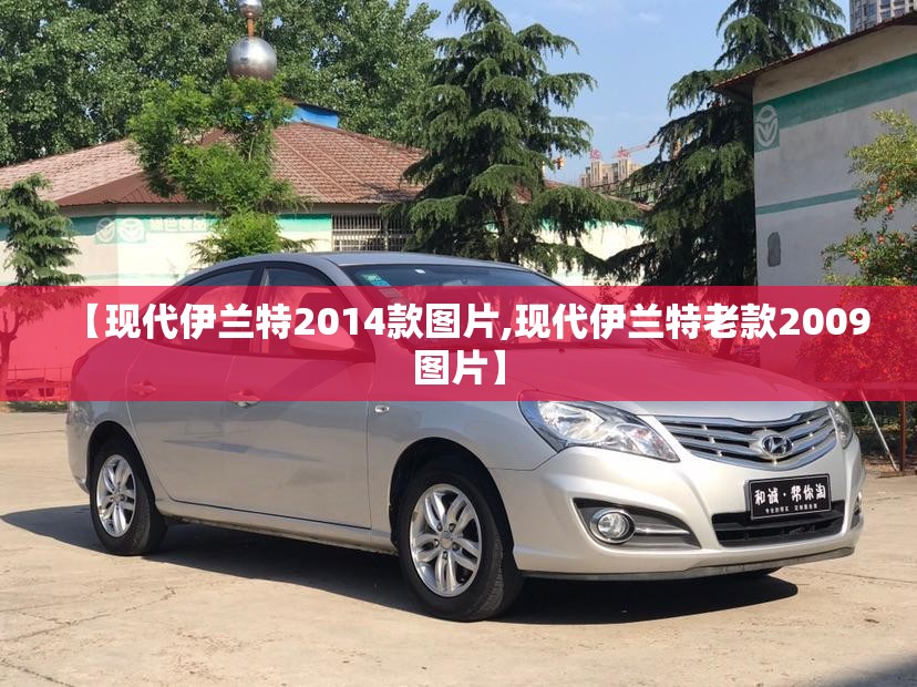 【现代伊兰特2014款图片,现代伊兰特老款2009图片】 【现代伊兰特2014款图片,现代伊兰特老款2009图片】