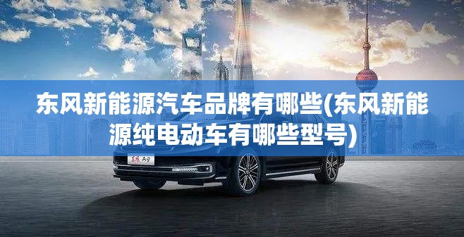 东风新能源汽车品牌有哪些(东风新能源纯电动车有哪些型号)