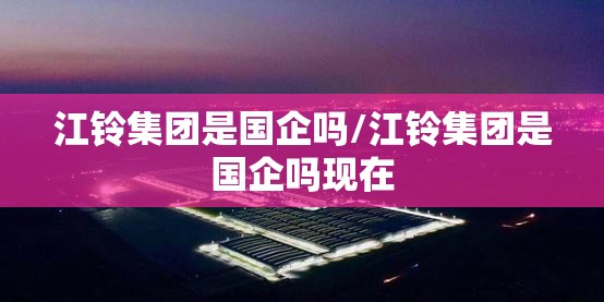 江铃集团是国企吗/江铃集团是国企吗现在